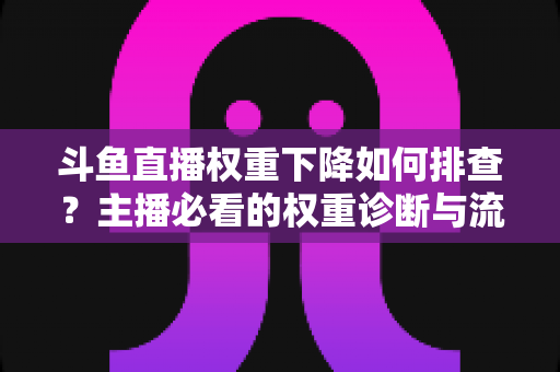 斗鱼直播权重下降如何排查?主播必看的权重诊断与流量恢复全攻略 斗鱼直播权重下降如何排查?主播必看的权重诊断与流量恢复全攻略