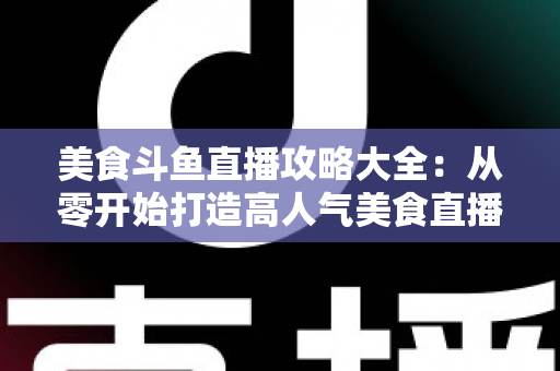 美食斗鱼直播攻略大全：从零开始打造高人气美食直播间的实战指南