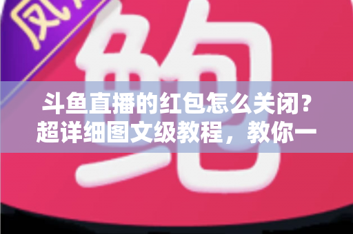斗鱼直播的红包怎么关闭?超详细图文级教程,教你一键屏蔽红包弹窗与提醒,还原清爽观看体验 斗鱼直播的红包怎么关闭?超详细图文级教程,教你一键屏蔽红包弹窗与提醒,还原清爽观看体验