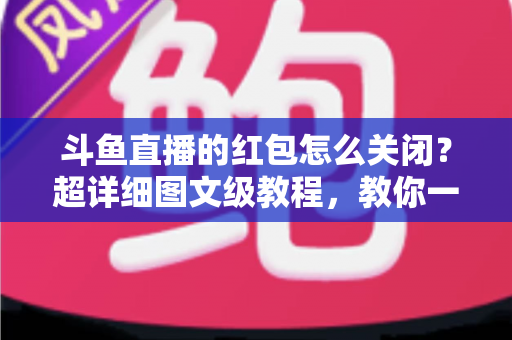斗鱼直播的红包怎么关闭?超详细图文级教程,教你一键屏蔽红包弹窗与提醒,还原清爽观看体验 斗鱼直播的红包怎么关闭?超详细图文级教程,教你一键屏蔽红包弹窗与提醒,还原清爽观看体验