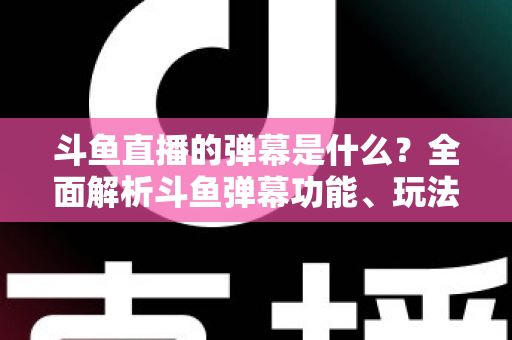 斗鱼直播的弹幕是什么?全面解析斗鱼弹幕功能、玩法与互动文化 斗鱼直播的弹幕是什么?全面解析斗鱼弹幕功能、玩法与互动文化