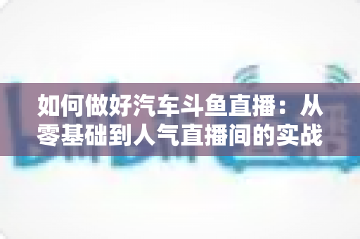 如何做好汽车斗鱼直播:从零基础到人气直播间的实战全攻略 如何做好汽车斗鱼直播:从零基础到人气直播间的实战全攻略