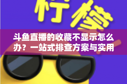 斗鱼直播的收藏不显示怎么办？一站式排查方案与实用解决技巧全解析