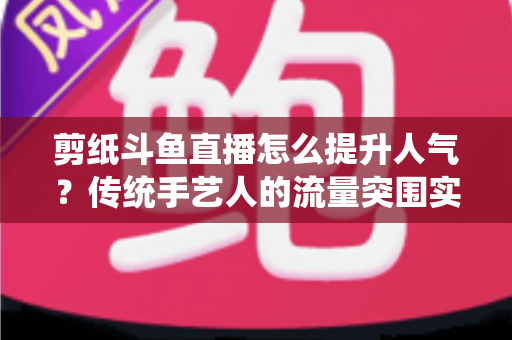 剪纸斗鱼直播怎么提升人气?传统手艺人的流量突围实战指南 剪纸斗鱼直播怎么提升人气?传统手艺人的流量突围实战指南