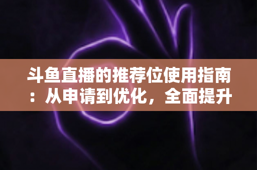 斗鱼直播的推荐位使用指南：从申请到优化，全面提升直播间曝光与人气的实战手册