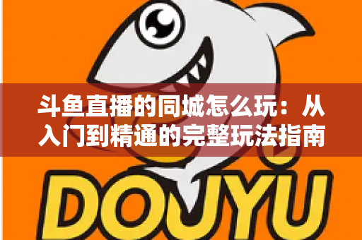 斗鱼直播的同城怎么玩：从入门到精通的完整玩法指南