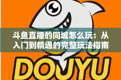 斗鱼直播的同城怎么玩：从入门到精通的完整玩法指南