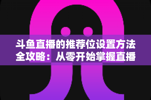 斗鱼直播的推荐位设置方法全攻略：从零开始掌握直播间流量密码