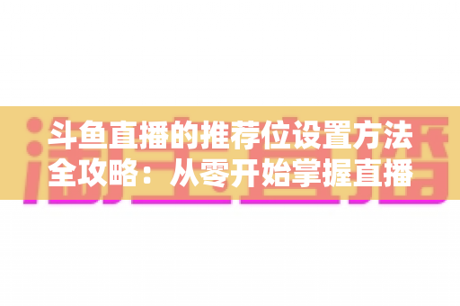 斗鱼直播的推荐位设置方法全攻略：从零开始掌握直播间流量密码