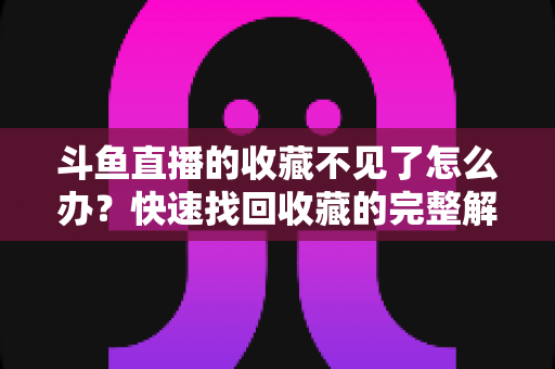 斗鱼直播的收藏不见了怎么办?快速找回收藏的完整解决方案指南 斗鱼直播的收藏不见了怎么办?快速找回收藏的完整解决方案指南