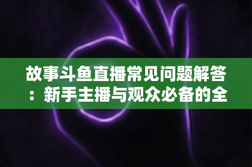 故事斗鱼直播常见问题解答:新手主播与观众必备的全方位实用指南 故事斗鱼直播常见问题解答:新手主播与观众必备的全方位实用指南