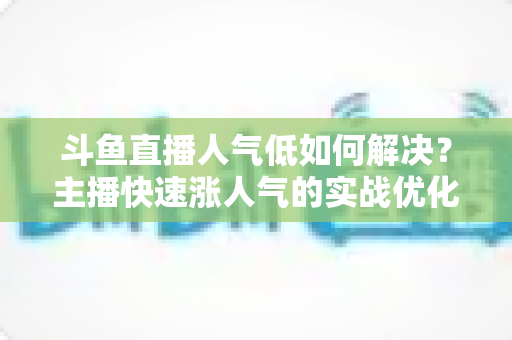 斗鱼直播人气低如何解决?主播快速涨人气的实战优化指南 斗鱼直播人气低如何解决?主播快速涨人气的实战优化指南