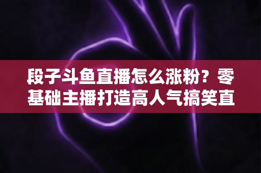 段子斗鱼直播怎么涨粉?零基础主播打造高人气搞笑直播间的实战攻略 段子斗鱼直播怎么涨粉?零基础主播打造高人气搞笑直播间的实战攻略