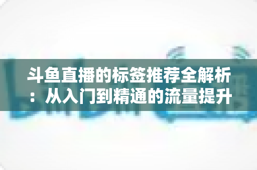 斗鱼直播的标签推荐全解析：从入门到精通的流量提升实战指南