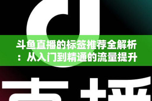 斗鱼直播的标签推荐全解析：从入门到精通的流量提升实战指南