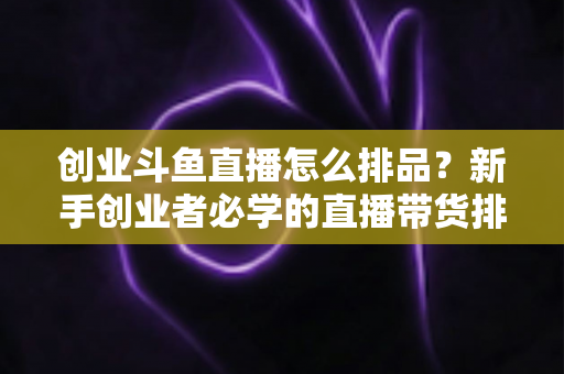 创业斗鱼直播怎么排品?新手创业者必学的直播带货排品全攻略 创业斗鱼直播怎么排品?新手创业者必学的直播带货排品全攻略