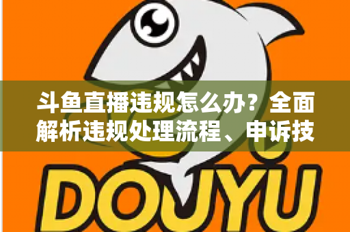 斗鱼直播违规怎么办?全面解析违规处理流程、申诉技巧与预防指南,助主播快速恢复直播间正常运营 斗鱼直播违规怎么办?全面解析违规处理流程、申诉技巧与预防指南,助主播快速恢复直播间正常运营