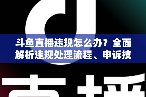 斗鱼直播违规怎么办?全面解析违规处理流程、申诉技巧与预防指南,助主播快速恢复直播间正常运营 斗鱼直播违规怎么办?全面解析违规处理流程、申诉技巧与预防指南,助主播快速恢复直播间正常运营