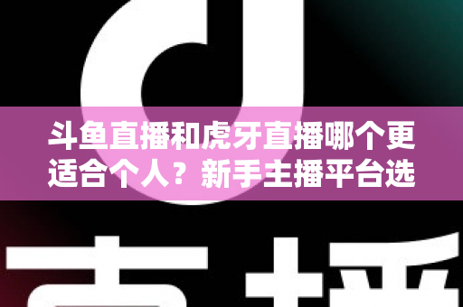 斗鱼直播和虎牙直播哪个更适合个人?新手主播平台选择全攻略与深度对比分析 斗鱼直播和虎牙直播哪个更适合个人?新手主播平台选择全攻略与深度对比分析