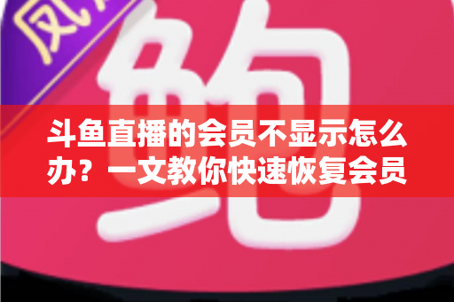 斗鱼直播的会员不显示怎么办?一文教你快速恢复会员标识的完整指南 斗鱼直播的会员不显示怎么办?一文教你快速恢复会员标识的完整指南