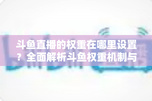 斗鱼直播的权重在哪里设置?全面解析斗鱼权重机制与实战提升技巧 斗鱼直播的权重在哪里设置?全面解析斗鱼权重机制与实战提升技巧