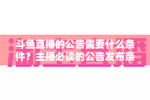 斗鱼直播的公告需要什么条件?主播必读的公告发布条件、内容规范与实操全攻略 斗鱼直播的公告需要什么条件?主播必读的公告发布条件、内容规范与实操全攻略