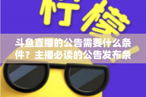斗鱼直播的公告需要什么条件?主播必读的公告发布条件、内容规范与实操全攻略 斗鱼直播的公告需要什么条件?主播必读的公告发布条件、内容规范与实操全攻略
