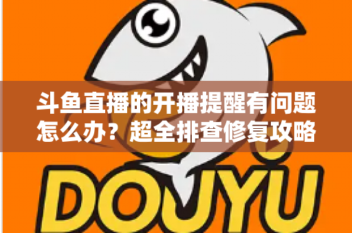 斗鱼直播的开播提醒有问题怎么办?超全排查修复攻略,让你不错过任何一场精彩直播 斗鱼直播的开播提醒有问题怎么办?超全排查修复攻略,让你不错过任何一场精彩直播