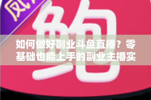 如何做好副业斗鱼直播?零基础也能上手的副业主播实战指南 如何做好副业斗鱼直播?零基础也能上手的副业主播实战指南