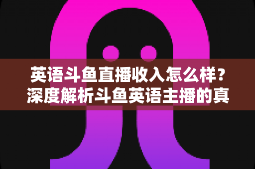 英语斗鱼直播收入怎么样?深度解析斗鱼英语主播的真实收益与赚钱门道 英语斗鱼直播收入怎么样?深度解析斗鱼英语主播的真实收益与赚钱门道