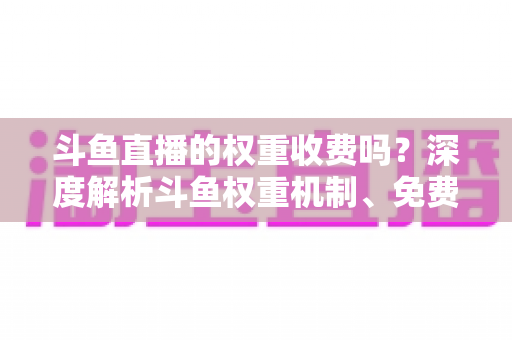 斗鱼直播的权重收费吗?深度解析斗鱼权重机制、免费提升技巧与常见误区 斗鱼直播的权重收费吗?深度解析斗鱼权重机制、免费提升技巧与常见误区