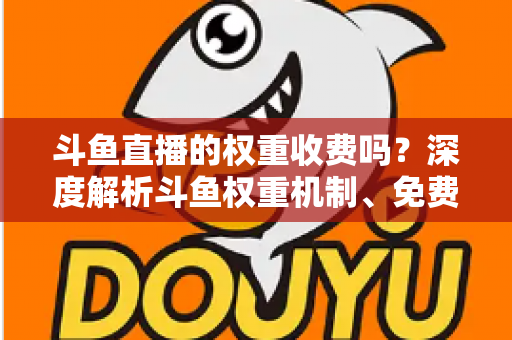 斗鱼直播的权重收费吗?深度解析斗鱼权重机制、免费提升技巧与常见误区 斗鱼直播的权重收费吗?深度解析斗鱼权重机制、免费提升技巧与常见误区