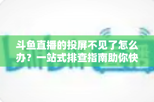 斗鱼直播的投屏不见了怎么办?一站式排查指南助你快速找回大屏观影体验 斗鱼直播的投屏不见了怎么办?一站式排查指南助你快速找回大屏观影体验