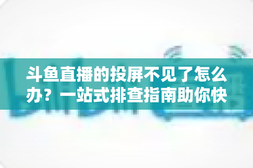 斗鱼直播的投屏不见了怎么办？一站式排查指南助你快速找回大屏观影体验