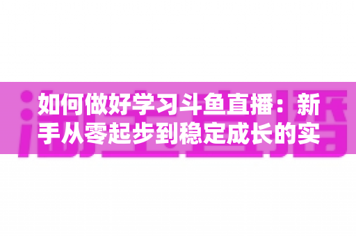 如何做好学习斗鱼直播:新手从零起步到稳定成长的实战指南 如何做好学习斗鱼直播:新手从零起步到稳定成长的实战指南
