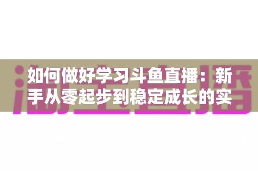 如何做好学习斗鱼直播:新手从零起步到稳定成长的实战指南 如何做好学习斗鱼直播:新手从零起步到稳定成长的实战指南