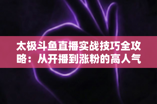 太极斗鱼直播实战技巧全攻略:从开播到涨粉的高人气直播间进阶秘籍 太极斗鱼直播实战技巧全攻略:从开播到涨粉的高人气直播间进阶秘籍