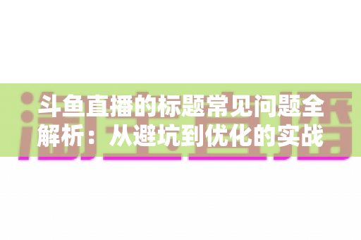 斗鱼直播的标题常见问题全解析:从避坑到优化的实战指南,助你快速提升直播间人气与曝光 斗鱼直播的标题常见问题全解析:从避坑到优化的实战指南,助你快速提升直播间人气与曝光