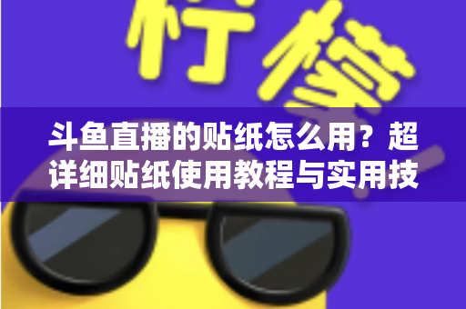 斗鱼直播的贴纸怎么用？超详细贴纸使用教程与实用技巧全解析