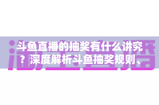 斗鱼直播的抽奖有什么讲究?深度解析斗鱼抽奖规则、参与技巧与避坑指南 斗鱼直播的抽奖有什么讲究?深度解析斗鱼抽奖规则、参与技巧与避坑指南