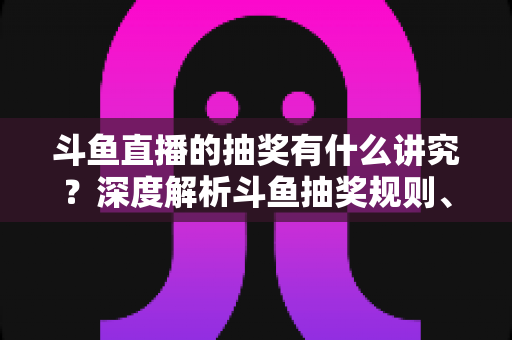 斗鱼直播的抽奖有什么讲究?深度解析斗鱼抽奖规则、参与技巧与避坑指南 斗鱼直播的抽奖有什么讲究?深度解析斗鱼抽奖规则、参与技巧与避坑指南