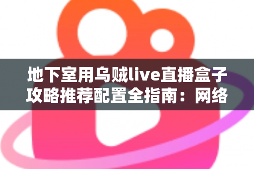 地下室用乌贼live直播盒子攻略推荐配置全指南:网络、硬件与环境优化一步到位 地下室用乌贼live直播盒子攻略推荐配置全指南:网络、硬件与环境优化一步到位