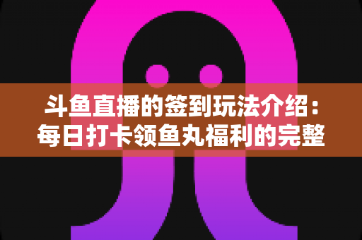 斗鱼直播的签到玩法介绍:每日打卡领鱼丸福利的完整攻略指南 斗鱼直播的签到玩法介绍:每日打卡领鱼丸福利的完整攻略指南
