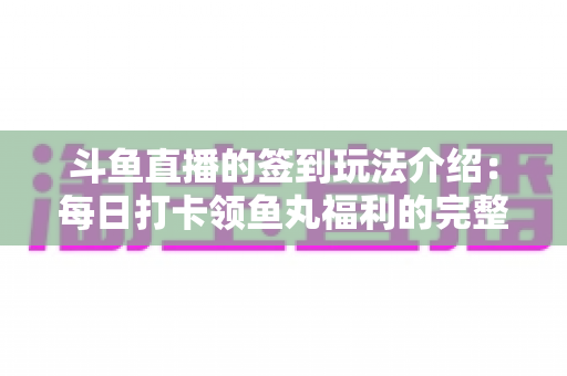 斗鱼直播的签到玩法介绍:每日打卡领鱼丸福利的完整攻略指南 斗鱼直播的签到玩法介绍:每日打卡领鱼丸福利的完整攻略指南