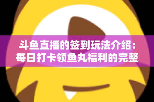 斗鱼直播的签到玩法介绍：每日打卡领鱼丸福利的完整攻略指南