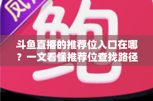 斗鱼直播的推荐位入口在哪?一文看懂推荐位查找路径、申请渠道与流量提升实战指南 斗鱼直播的推荐位入口在哪?一文看懂推荐位查找路径、申请渠道与流量提升实战指南