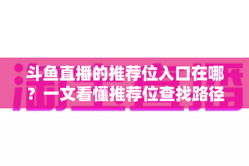 斗鱼直播的推荐位入口在哪?一文看懂推荐位查找路径、申请渠道与流量提升实战指南 斗鱼直播的推荐位入口在哪?一文看懂推荐位查找路径、申请渠道与流量提升实战指南