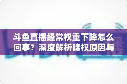 斗鱼直播经常权重下降怎么回事?深度解析降权原因与快速恢复权重的实用指南 斗鱼直播经常权重下降怎么回事?深度解析降权原因与快速恢复权重的实用指南