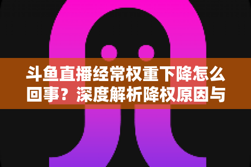斗鱼直播经常权重下降怎么回事?深度解析降权原因与快速恢复权重的实用指南 斗鱼直播经常权重下降怎么回事?深度解析降权原因与快速恢复权重的实用指南