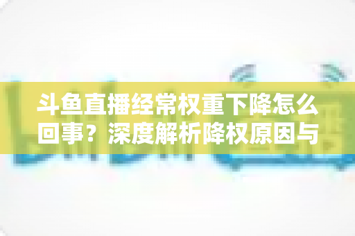 斗鱼直播经常权重下降怎么回事？深度解析降权原因与快速恢复权重的实用指南